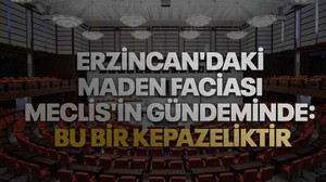 Erzincan'daki maden faciası Meclis'in gündeminde: Bu bir kepazeliktir